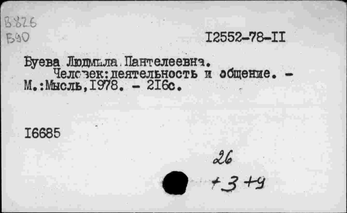 ﻿
12552-78-11
Буева Людавла. Пантелеевна.
Человек:деятельность и общение. -М.-.Мысль, 1978. - 216с.
16685
я